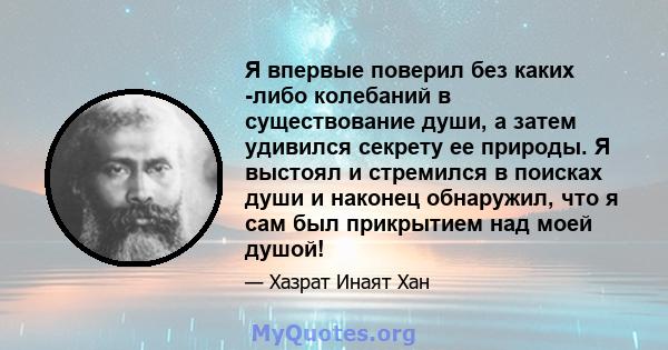 Я впервые поверил без каких -либо колебаний в существование души, а затем удивился секрету ее природы. Я выстоял и стремился в поисках души и наконец обнаружил, что я сам был прикрытием над моей душой!