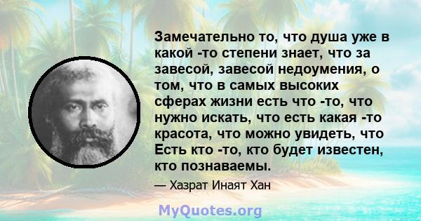 Замечательно то, что душа уже в какой -то степени знает, что за завесой, завесой недоумения, о том, что в самых высоких сферах жизни есть что -то, что нужно искать, что есть какая -то красота, что можно увидеть, что