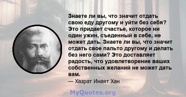 Знаете ли вы, что значит отдать свою еду другому и уйти без себя? Это придает счастье, которое ни один ужин, съеденный в себе, не может дать. Знаете ли вы, что значит отдать свое пальто другому и делать без него сами?