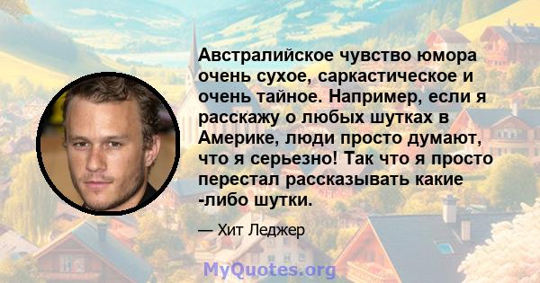 Австралийское чувство юмора очень сухое, саркастическое и очень тайное. Например, если я расскажу о любых шутках в Америке, люди просто думают, что я серьезно! Так что я просто перестал рассказывать какие -либо шутки.