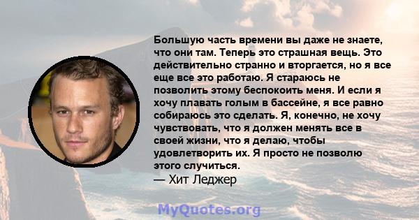 Большую часть времени вы даже не знаете, что они там. Теперь это страшная вещь. Это действительно странно и вторгается, но я все еще все это работаю. Я стараюсь не позволить этому беспокоить меня. И если я хочу плавать