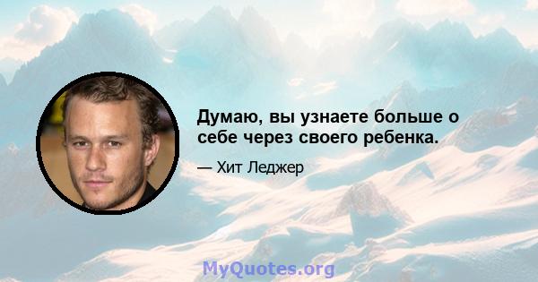 Думаю, вы узнаете больше о себе через своего ребенка.