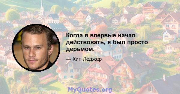 Когда я впервые начал действовать, я был просто дерьмом.