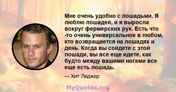 Мне очень удобно с лошадьми. Я люблю лошадей, и я выросла вокруг фермерских рук. Есть что -то очень универсальное в любом, кто возвращается на лошадях и день. Когда вы сойдете с этой лошади, вы все еще идете, как будто