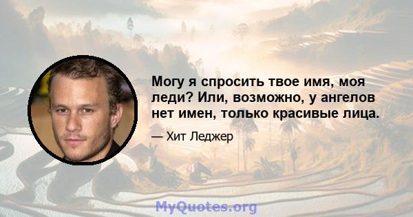 Могу я спросить твое имя, моя леди? Или, возможно, у ангелов нет имен, только красивые лица.