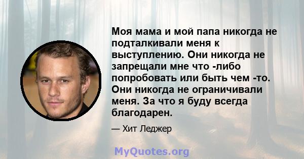 Моя мама и мой папа никогда не подталкивали меня к выступлению. Они никогда не запрещали мне что -либо попробовать или быть чем -то. Они никогда не ограничивали меня. За что я буду всегда благодарен.