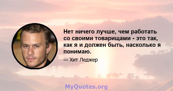 Нет ничего лучше, чем работать со своими товарищами - это так, как я и должен быть, насколько я понимаю.