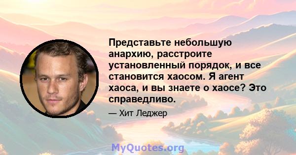 Представьте небольшую анархию, расстроите установленный порядок, и все становится хаосом. Я агент хаоса, и вы знаете о хаосе? Это справедливо.