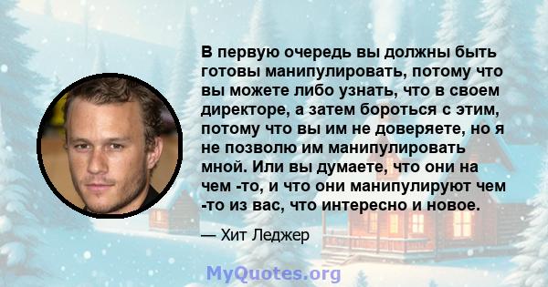 В первую очередь вы должны быть готовы манипулировать, потому что вы можете либо узнать, что в своем директоре, а затем бороться с этим, потому что вы им не доверяете, но я не позволю им манипулировать мной. Или вы