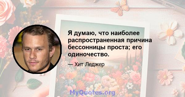 Я думаю, что наиболее распространенная причина бессонницы проста; его одиночество.