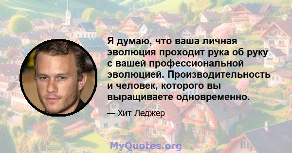 Я думаю, что ваша личная эволюция проходит рука об руку с вашей профессиональной эволюцией. Производительность и человек, которого вы выращиваете одновременно.