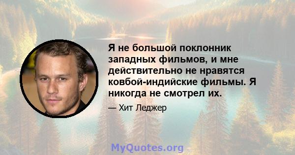 Я не большой поклонник западных фильмов, и мне действительно не нравятся ковбой-индийские фильмы. Я никогда не смотрел их.