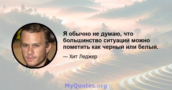 Я обычно не думаю, что большинство ситуаций можно пометить как черный или белый.