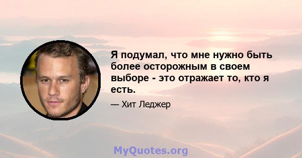 Я подумал, что мне нужно быть более осторожным в своем выборе - это отражает то, кто я есть.