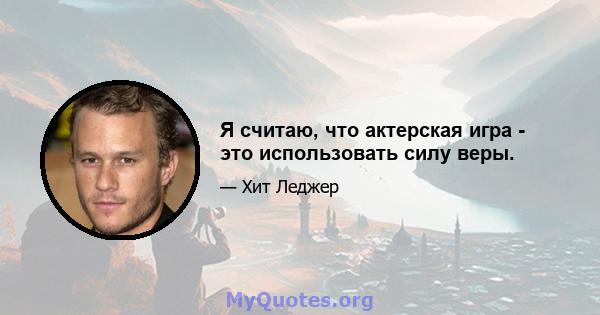 Я считаю, что актерская игра - это использовать силу веры.