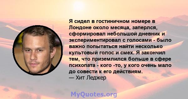 Я сидел в гостиничном номере в Лондоне около месяца, заперлся, сформировал небольшой дневник и экспериментировал с голосами - было важно попытаться найти несколько культовый голос и смех. Я закончил тем, что приземлился 