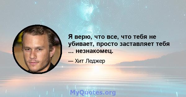 Я верю, что все, что тебя не убивает, просто заставляет тебя ... незнакомец.