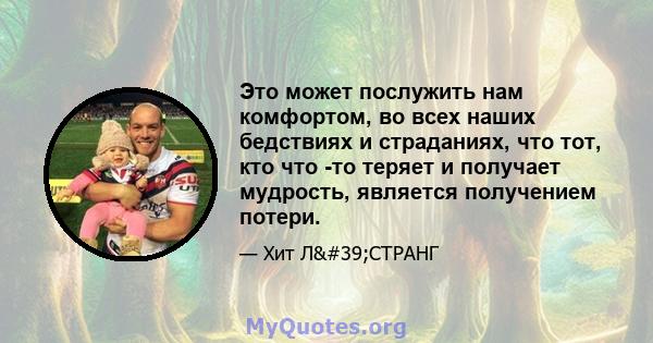 Это может послужить нам комфортом, во всех наших бедствиях и страданиях, что тот, кто что -то теряет и получает мудрость, является получением потери.