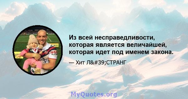 Из всей несправедливости, которая является величайшей, которая идет под именем закона.