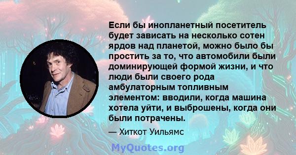 Если бы инопланетный посетитель будет зависать на несколько сотен ярдов над планетой, можно было бы простить за то, что автомобили были доминирующей формой жизни, и что люди были своего рода амбулаторным топливным