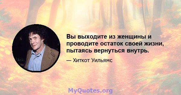 Вы выходите из женщины и проводите остаток своей жизни, пытаясь вернуться внутрь.