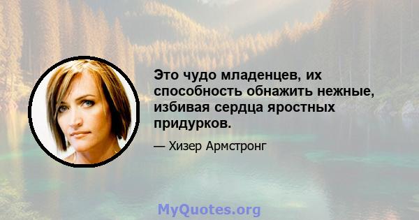 Это чудо младенцев, их способность обнажить нежные, избивая сердца яростных придурков.