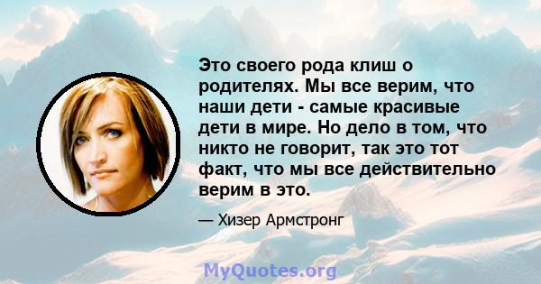 Это своего рода клиш о родителях. Мы все верим, что наши дети - самые красивые дети в мире. Но дело в том, что никто не говорит, так это тот факт, что мы все действительно верим в это.