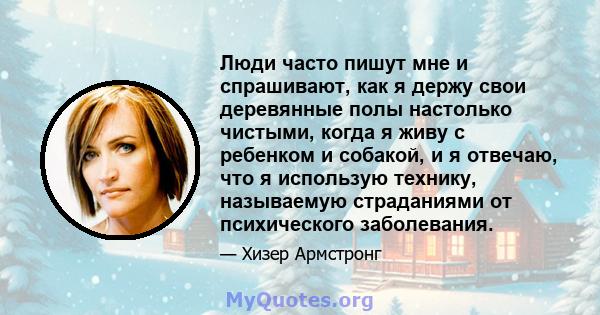 Люди часто пишут мне и спрашивают, как я держу свои деревянные полы настолько чистыми, когда я живу с ребенком и собакой, и я отвечаю, что я использую технику, называемую страданиями от психического заболевания.