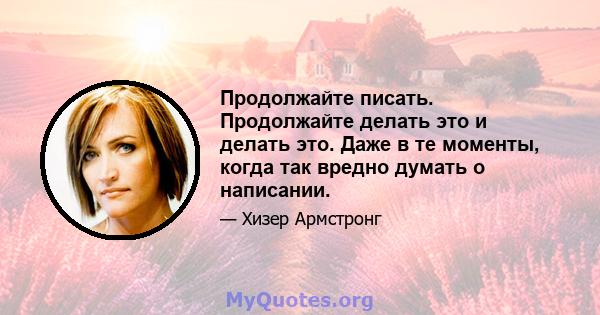 Продолжайте писать. Продолжайте делать это и делать это. Даже в те моменты, когда так вредно думать о написании.