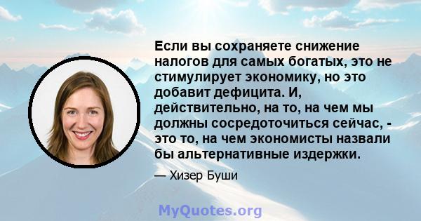 Если вы сохраняете снижение налогов для самых богатых, это не стимулирует экономику, но это добавит дефицита. И, действительно, на то, на чем мы должны сосредоточиться сейчас, - это то, на чем экономисты назвали бы