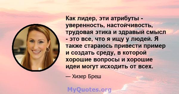 Как лидер, эти атрибуты - уверенность, настойчивость, трудовая этика и здравый смысл - это все, что я ищу у людей. Я также стараюсь привести пример и создать среду, в которой хорошие вопросы и хорошие идеи могут