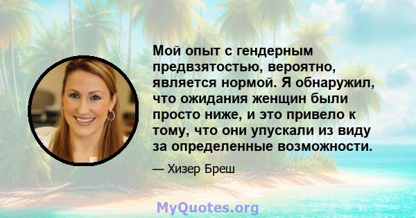 Мой опыт с гендерным предвзятостью, вероятно, является нормой. Я обнаружил, что ожидания женщин были просто ниже, и это привело к тому, что они упускали из виду за определенные возможности.