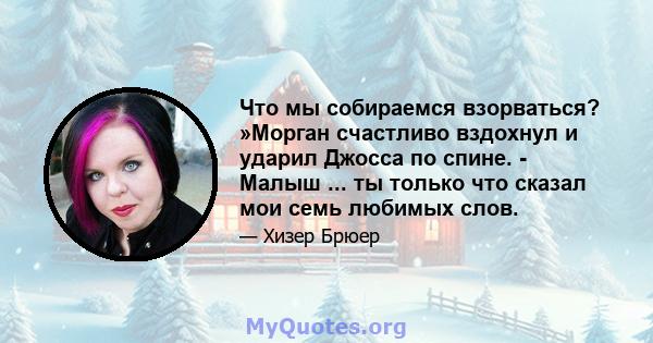 Что мы собираемся взорваться? »Морган счастливо вздохнул и ударил Джосса по спине. - Малыш ... ты только что сказал мои семь любимых слов.