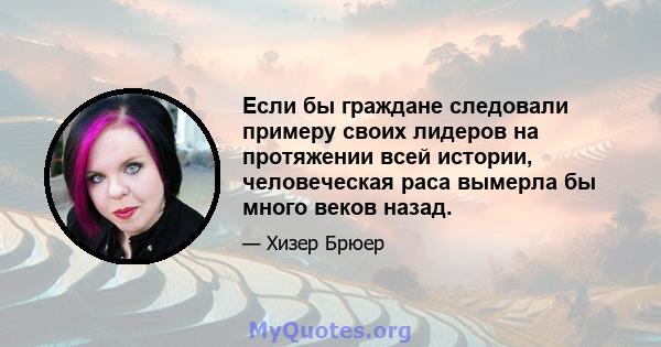 Если бы граждане следовали примеру своих лидеров на протяжении всей истории, человеческая раса вымерла бы много веков назад.