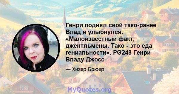 Генри поднял свой тако-ранее Влад и улыбнулся. «Малоизвестный факт, джентльмены. Тако - это еда гениальности». PG248 Генри Владу Джосс