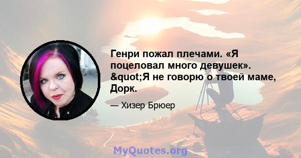 Генри пожал плечами. «Я поцеловал много девушек». "Я не говорю о твоей маме, Дорк.