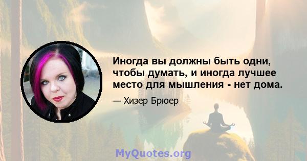 Иногда вы должны быть одни, чтобы думать, и иногда лучшее место для мышления - нет дома.