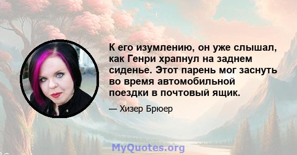 К его изумлению, он уже слышал, как Генри храпнул на заднем сиденье. Этот парень мог заснуть во время автомобильной поездки в почтовый ящик.