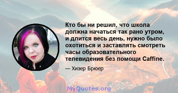 Кто бы ни решил, что школа должна начаться так рано утром, и длится весь день, нужно было охотиться и заставлять смотреть часы образовательного телевидения без помощи Caffine.