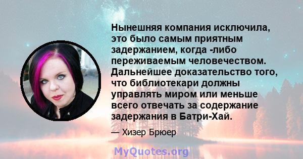 Нынешняя компания исключила, это было самым приятным задержанием, когда -либо переживаемым человечеством. Дальнейшее доказательство того, что библиотекари должны управлять миром или меньше всего отвечать за содержание