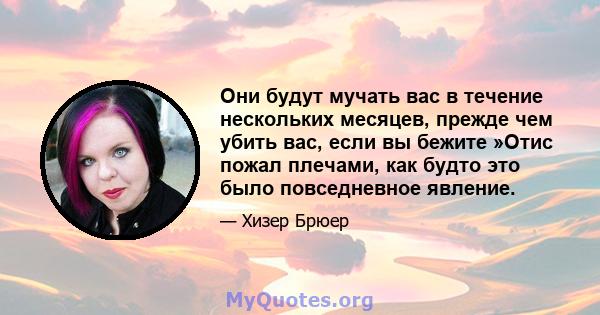 Они будут мучать вас в течение нескольких месяцев, прежде чем убить вас, если вы бежите »Отис пожал плечами, как будто это было повседневное явление.