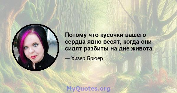 Потому что кусочки вашего сердца явно весят, когда они сидят разбиты на дне живота.