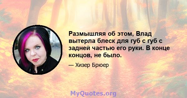 Размышляя об этом, Влад вытерла блеск для губ с губ с задней частью его руки. В конце концов, не было.