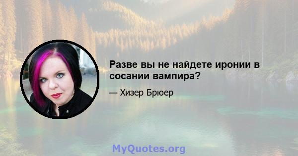 Разве вы не найдете иронии в сосании вампира?