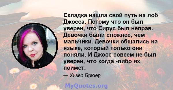 Складка нашла свой путь на лоб Джосса. Потому что он был уверен, что Сирус был неправ. Девочки были сложнее, чем мальчики. Девочки общались на языке, который только они поняли. И Джосс совсем не был уверен, что когда