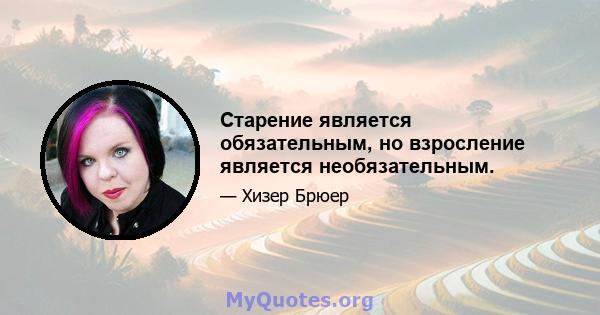 Старение является обязательным, но взросление является необязательным.