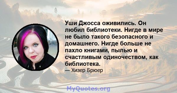 Уши Джосса оживились. Он любил библиотеки. Нигде в мире не было такого безопасного и домашнего. Нигде больше не пахло книгами, пылью и счастливым одиночеством, как библиотека.