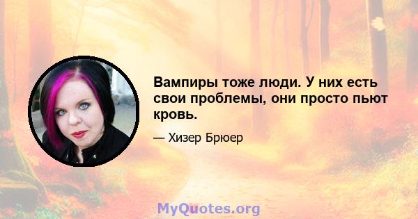 Вампиры тоже люди. У них есть свои проблемы, они просто пьют кровь.