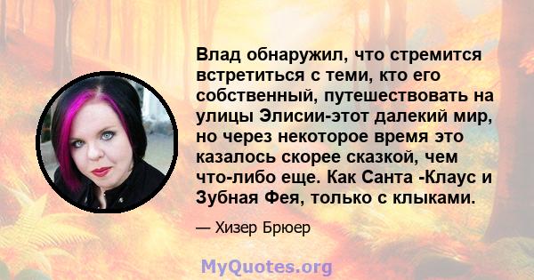 Влад обнаружил, что стремится встретиться с теми, кто его собственный, путешествовать на улицы Элисии-этот далекий мир, но через некоторое время это казалось скорее сказкой, чем что-либо еще. Как Санта -Клаус и Зубная