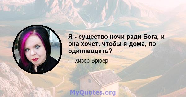 Я - существо ночи ради Бога, и она хочет, чтобы я дома, по одиннадцать?